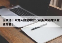 区块链十大龙头股是哪些公司[区块链龙头企业排名]