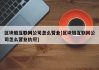 区块链互联网公司怎么营业[区块链互联网公司怎么营业执照]