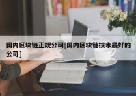 国内区块链正规公司[国内区块链技术最好的公司]