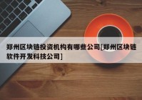 郑州区块链投资机构有哪些公司[郑州区块链软件开发科技公司]