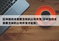 区块链技术需要怎样的公司开发[区块链技术需要怎样的公司开发才能做]