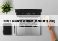 亚洲十家区块链公司排名[世界区块链公司]