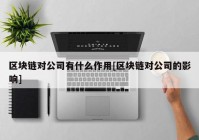 区块链对公司有什么作用[区块链对公司的影响]