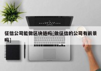 征信公司能做区块链吗[做征信的公司有前景吗]