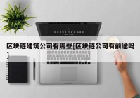 区块链建筑公司有哪些[区块链公司有前途吗]