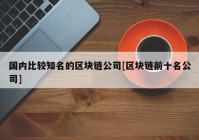 国内比较知名的区块链公司[区块链前十名公司]