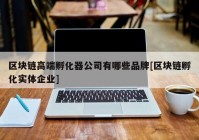 区块链高端孵化器公司有哪些品牌[区块链孵化实体企业]