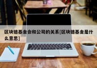 区块链基金会和公司的关系[区块链基金是什么意思]