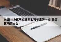 美国msb区块链牌照公司哪家好一点[美国区块链协会]