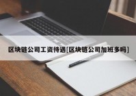 区块链公司工资待遇[区块链公司加班多吗]