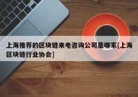 上海推荐的区块链来电咨询公司是哪家[上海区块链行业协会]