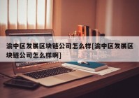 渝中区发展区块链公司怎么样[渝中区发展区块链公司怎么样啊]