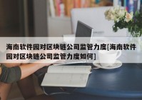 海南软件园对区块链公司监管力度[海南软件园对区块链公司监管力度如何]