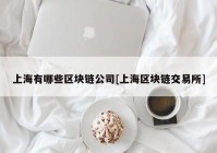 上海有哪些区块链公司[上海区块链交易所]