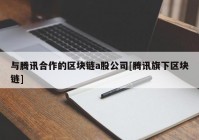 与腾讯合作的区块链a股公司[腾讯旗下区块链]