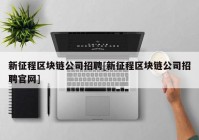 新征程区块链公司招聘[新征程区块链公司招聘官网]