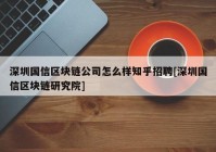 深圳国信区块链公司怎么样知乎招聘[深圳国信区块链研究院]